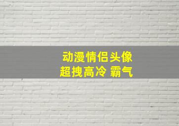 动漫情侣头像超拽高冷 霸气